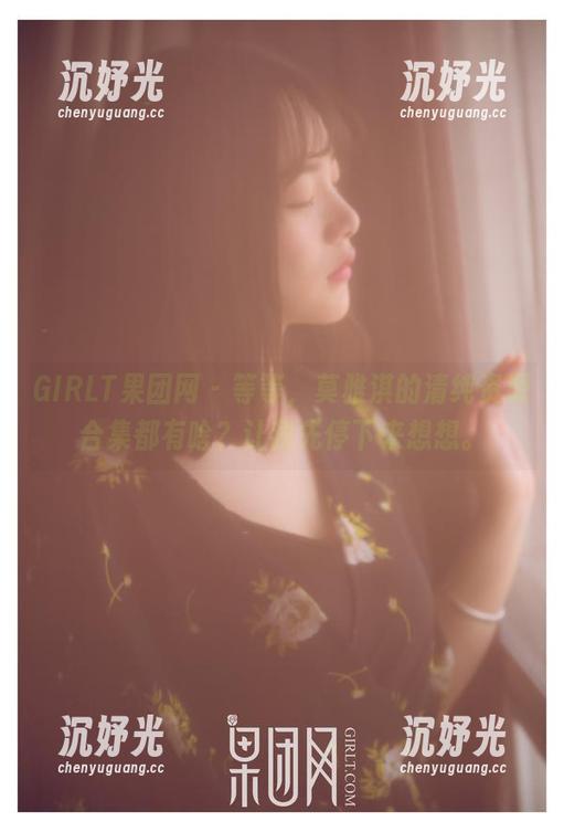 GIRLT果团网 - 等等，莫雅淇的清纯资源合集都有啥？让我先停下来想想。